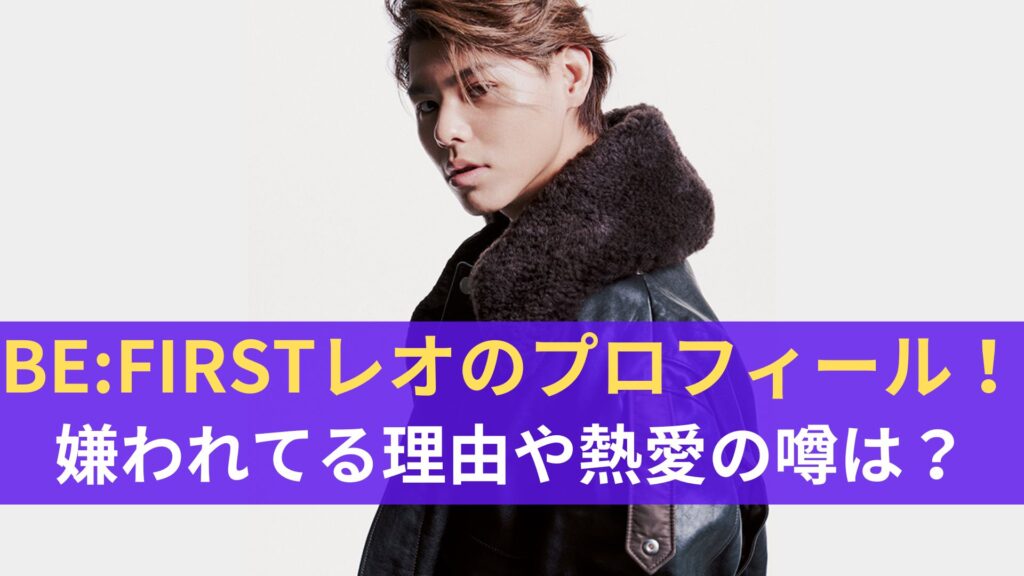 BE:FIRSTレオのプロフィール完全版!嫌われてるとの噂の理由や熱愛の噂は? | K-Journal