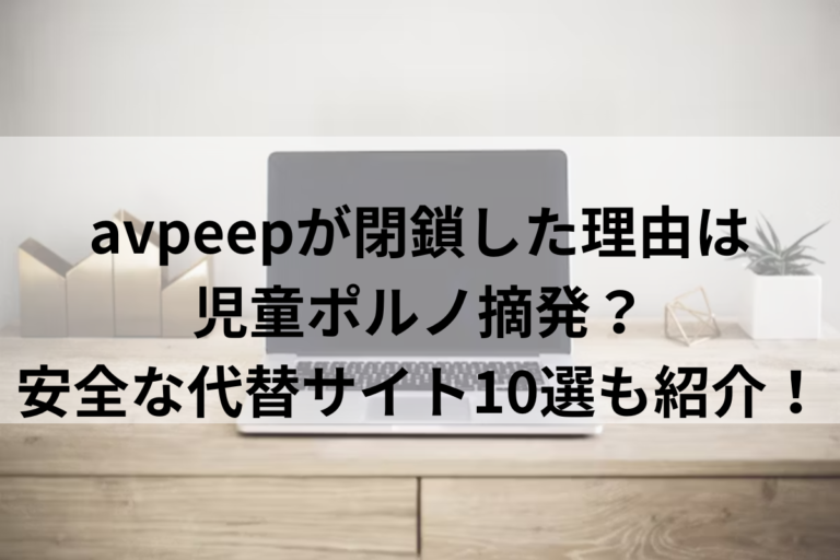 avpeepが閉鎖した理由は児童ポルノ摘発？安全な代替サイト10選も紹介！